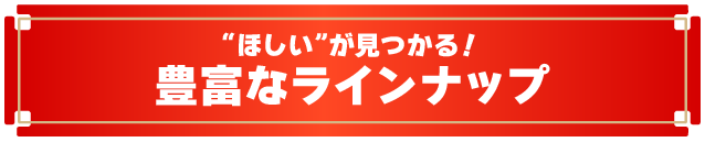 “ほしい”が見つかる豊富なラインナップ